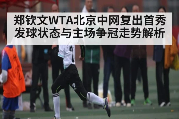 郑钦文WTA北京中网复出首秀发球状态与主场争冠走势解析