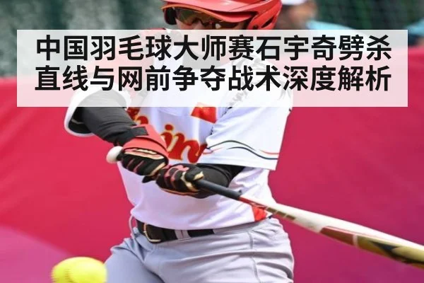 中国羽毛球大师赛石宇奇劈杀直线与网前争夺战术深度解析