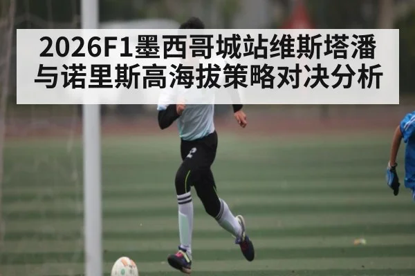 2026F1墨西哥城站维斯塔潘与诺里斯高海拔策略对决分析