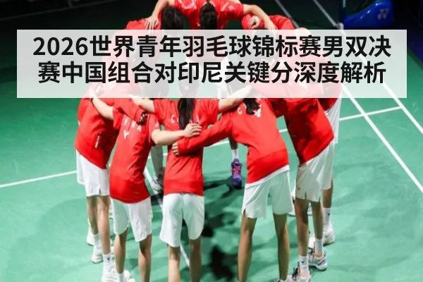 2026世界青年羽毛球锦标赛男双决赛中国组合对印尼关键分深度解析