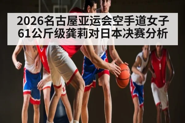 2026名古屋亚运会空手道女子61公斤级龚莉对日本决赛分析