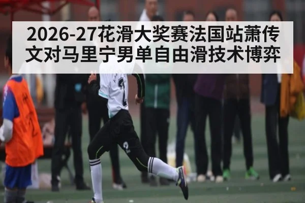 2026-27花滑大奖赛法国站萧传文对马里宁男单自由滑技术博弈