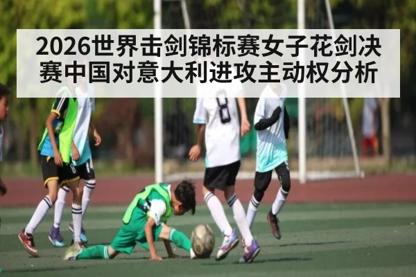 2026世界击剑锦标赛女子花剑决赛中国对意大利进攻主动权分析